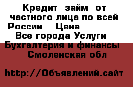 Кредит (займ) от частного лица по всей России  › Цена ­ 400 000 - Все города Услуги » Бухгалтерия и финансы   . Смоленская обл.